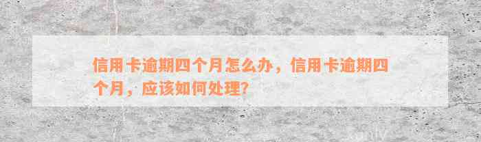 信用卡逾期四个月怎么办，信用卡逾期四个月，应该如何处理？