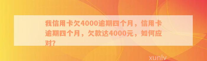 我信用卡欠4000逾期四个月，信用卡逾期四个月，欠款达4000元，如何应对？