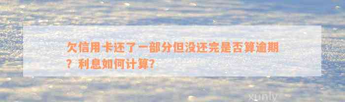 欠信用卡还了一部分但没还完是否算逾期？利息如何计算？