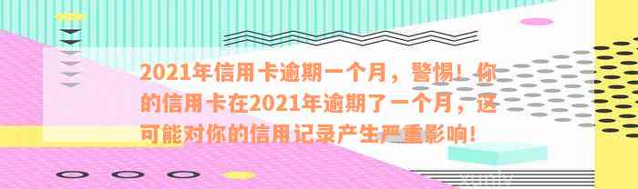 2021年信用卡逾期一个月，警惕！你的信用卡在2021年逾期了一个月，这可能对你的信用记录产生严重影响！