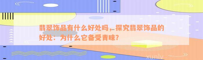 翡翠饰品有什么好处吗，探究翡翠饰品的好处：为什么它备受青睐？