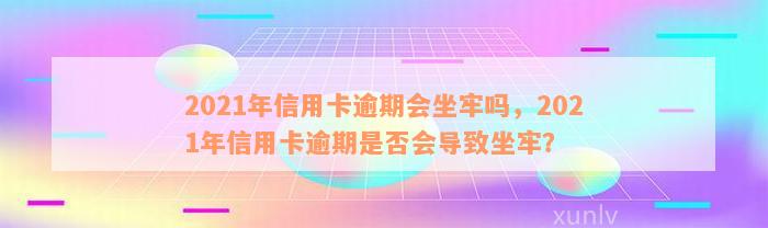 2021年信用卡逾期会坐牢吗，2021年信用卡逾期是否会导致坐牢？