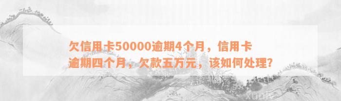 欠信用卡50000逾期4个月，信用卡逾期四个月，欠款五万元，该如何处理？