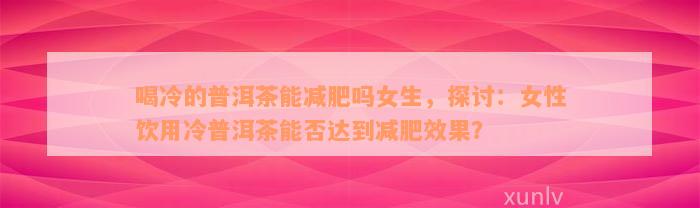 喝冷的普洱茶能减肥吗女生，探讨：女性饮用冷普洱茶能否达到减肥效果？