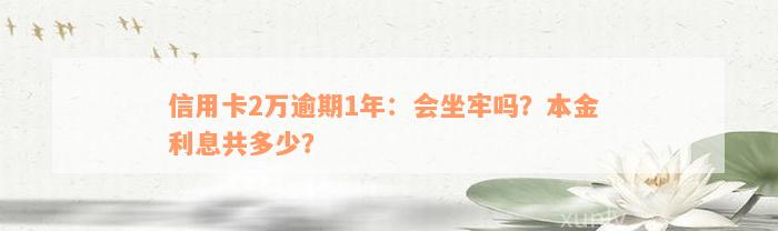 信用卡2万逾期1年：会坐牢吗？本金 利息共多少？