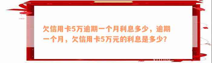 欠信用卡5万逾期一个月利息多少，逾期一个月，欠信用卡5万元的利息是多少？