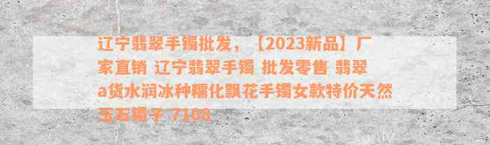 辽宁翡翠手镯批发，【2023新品】厂家直销 辽宁翡翠手镯 批发零售 翡翠a货水润冰种糯化飘花手镯女款特价天然玉石镯子 7108