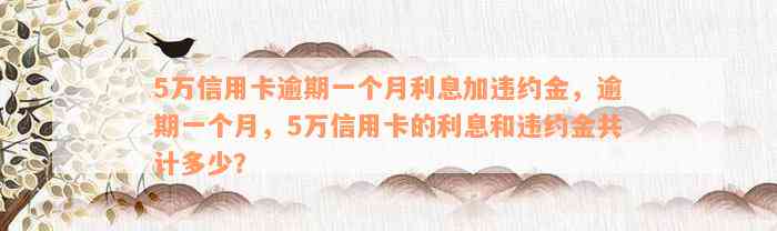 5万信用卡逾期一个月利息加违约金，逾期一个月，5万信用卡的利息和违约金共计多少？