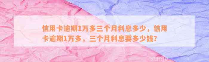 信用卡逾期1万多三个月利息多少，信用卡逾期1万多，三个月利息要多少钱？