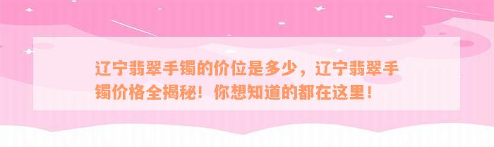 辽宁翡翠手镯的价位是多少，辽宁翡翠手镯价格全揭秘！你想知道的都在这里！