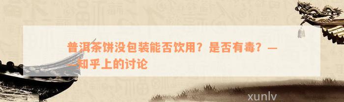 普洱茶饼没包装能否饮用？是否有毒？——知乎上的讨论