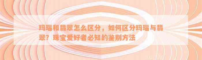 玛瑙和翡翠怎么区分，如何区分玛瑙与翡翠？珠宝爱好者必知的鉴别方法