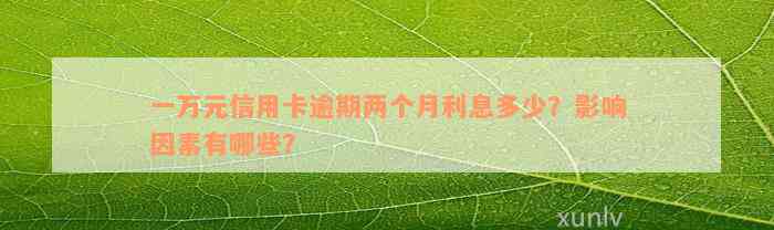 一万元信用卡逾期两个月利息多少？影响因素有哪些？