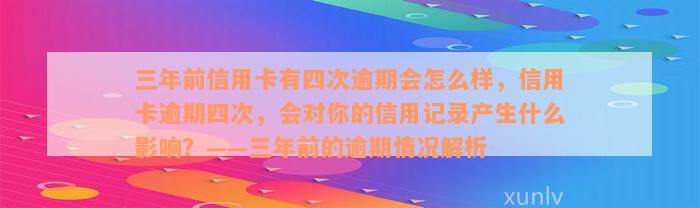 三年前信用卡有四次逾期会怎么样，信用卡逾期四次，会对你的信用记录产生什么影响？——三年前的逾期情况解析