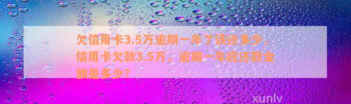 欠信用卡3.5万逾期一年了该还多少，信用卡欠款3.5万，逾期一年应还款金额是多少？