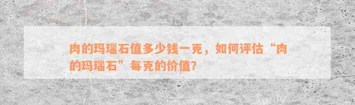 肉的玛瑙石值多少钱一克，如何评估“肉的玛瑙石”每克的价值？