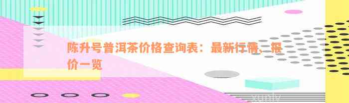 陈升号普洱茶价格查询表：最新行情、报价一览