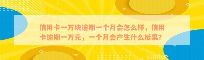 信用卡一万块逾期一个月会怎么样，信用卡逾期一万元，一个月会产生什么后果？