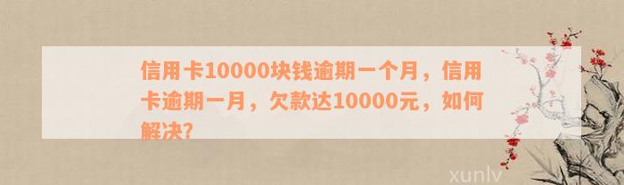 信用卡10000块钱逾期一个月，信用卡逾期一月，欠款达10000元，如何解决？