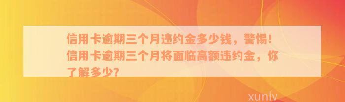 信用卡逾期三个月违约金多少钱，警惕！信用卡逾期三个月将面临高额违约金，你了解多少？