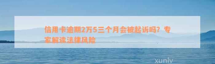 信用卡逾期2万5三个月会被起诉吗？专家解读法律风险