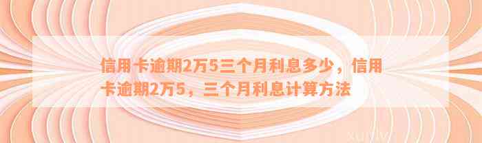 信用卡逾期2万5三个月利息多少，信用卡逾期2万5，三个月利息计算方法