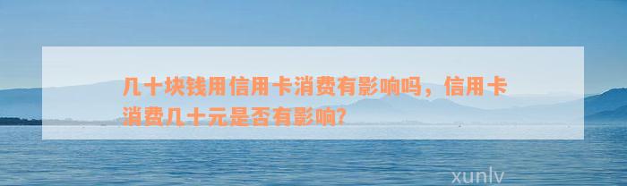 几十块钱用信用卡消费有影响吗，信用卡消费几十元是否有影响？