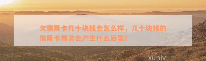 欠信用卡几十块钱会怎么样，几十块钱的信用卡债务会产生什么后果？