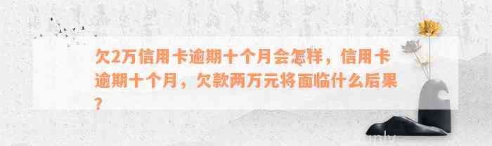 欠2万信用卡逾期十个月会怎样，信用卡逾期十个月，欠款两万元将面临什么后果？