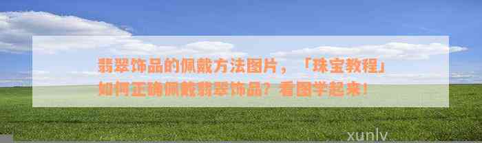 翡翠饰品的佩戴方法图片，「珠宝教程」如何正确佩戴翡翠饰品？看图学起来！