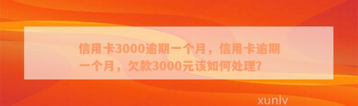 信用卡3000逾期一个月，信用卡逾期一个月，欠款3000元该如何处理？