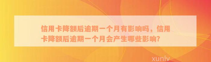 信用卡降额后逾期一个月有影响吗，信用卡降额后逾期一个月会产生哪些影响？