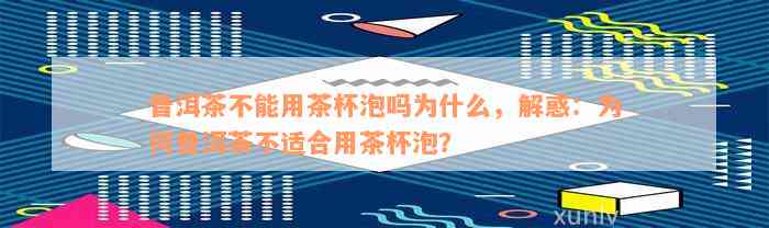 普洱茶不能用茶杯泡吗为什么，解惑：为何普洱茶不适合用茶杯泡？