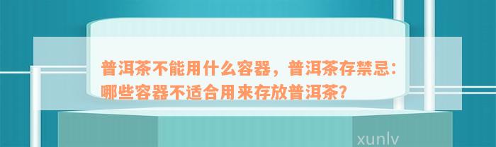 普洱茶不能用什么容器，普洱茶存禁忌：哪些容器不适合用来存放普洱茶？