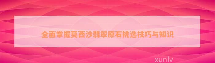 全面掌握莫西沙翡翠原石挑选技巧与知识