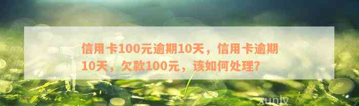 信用卡100元逾期10天，信用卡逾期10天，欠款100元，该如何处理？