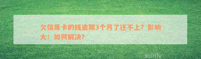 欠信用卡的钱逾期3个月了还不上？影响大！如何解决？