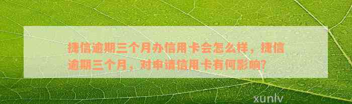 捷信逾期三个月办信用卡会怎么样，捷信逾期三个月，对申请信用卡有何影响？