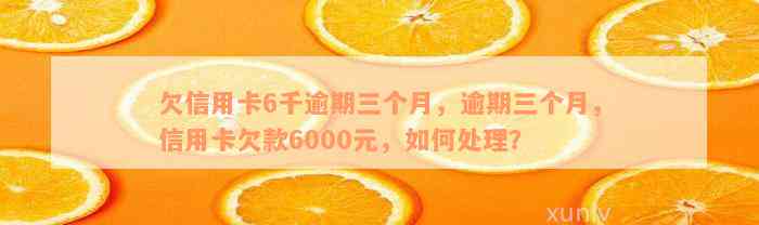 欠信用卡6千逾期三个月，逾期三个月，信用卡欠款6000元，如何处理？