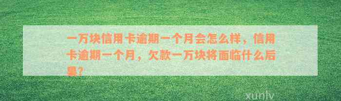 一万块信用卡逾期一个月会怎么样，信用卡逾期一个月，欠款一万块将面临什么后果？