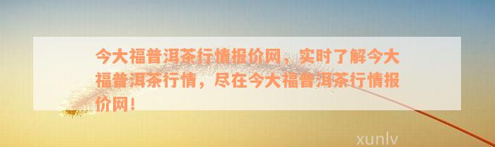 今大福普洱茶行情报价网，实时了解今大福普洱茶行情，尽在今大福普洱茶行情报价网！