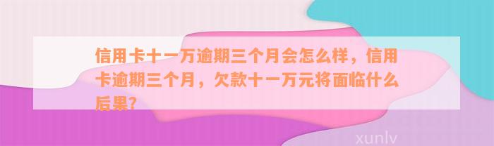 信用卡十一万逾期三个月会怎么样，信用卡逾期三个月，欠款十一万元将面临什么后果？