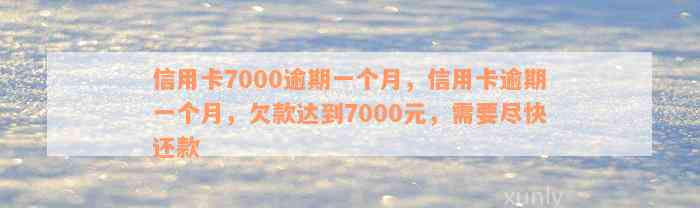 信用卡7000逾期一个月，信用卡逾期一个月，欠款达到7000元，需要尽快还款