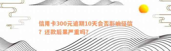 信用卡300元逾期10天会否影响征信？还款后果严重吗？