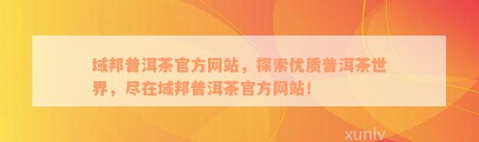 域邦普洱茶官方网站，探索优质普洱茶世界，尽在域邦普洱茶官方网站！