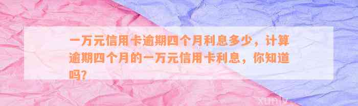 一万元信用卡逾期四个月利息多少，计算逾期四个月的一万元信用卡利息，你知道吗？