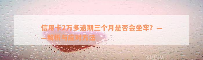 信用卡2万多逾期三个月是否会坐牢？——解析与应对方法