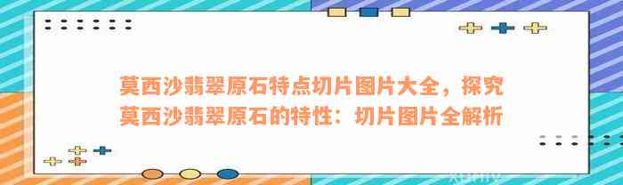 莫西沙翡翠原石特点切片图片大全，探究莫西沙翡翠原石的特性：切片图片全解析