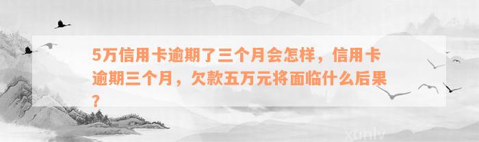 5万信用卡逾期了三个月会怎样，信用卡逾期三个月，欠款五万元将面临什么后果？