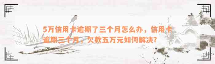 5万信用卡逾期了三个月怎么办，信用卡逾期三个月，欠款五万元如何解决？